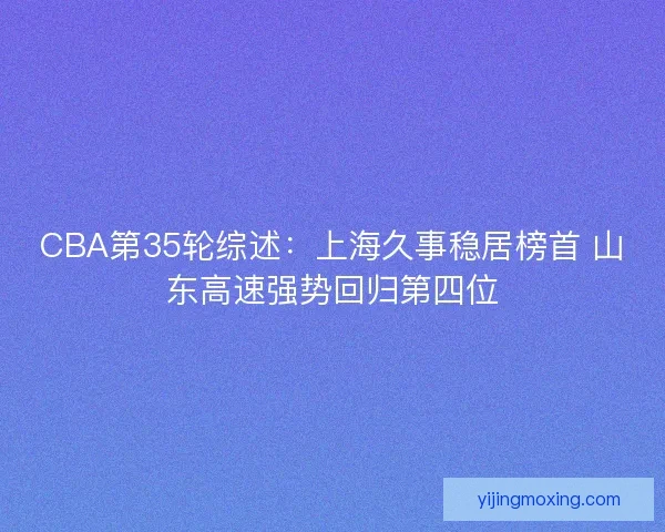CBA第35轮综述：上海久事稳居榜首 山东高速强势回归第四位