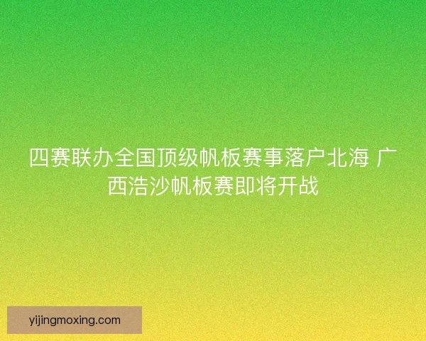 四赛联办全国顶级帆板赛事落户北海 广西浩沙帆板赛即将开战