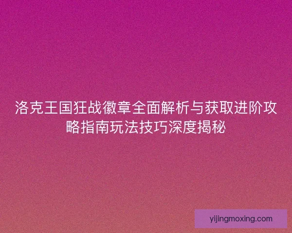 洛克王国狂战徽章全面解析与获取进阶攻略指南玩法技巧深度揭秘