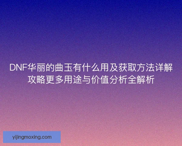 DNF华丽的曲玉有什么用及获取方法详解攻略更多用途与价值分析全解析