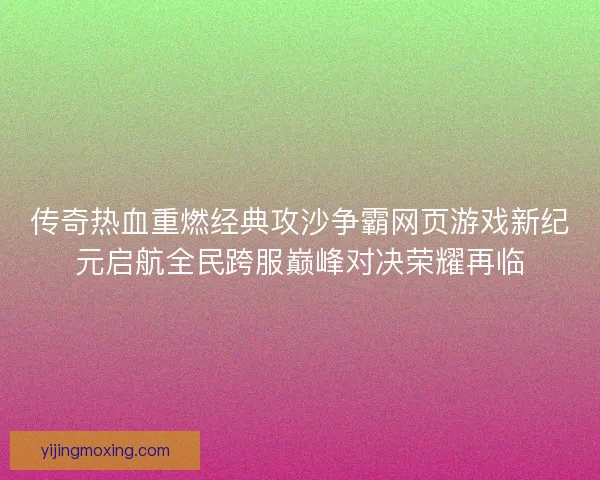 传奇热血重燃经典攻沙争霸网页游戏新纪元启航全民跨服巅峰对决荣耀再临