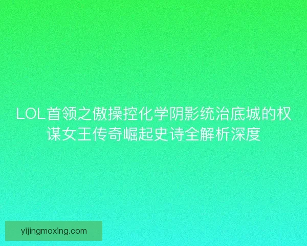 LOL首领之傲操控化学阴影统治底城的权谋女王传奇崛起史诗全解析深度